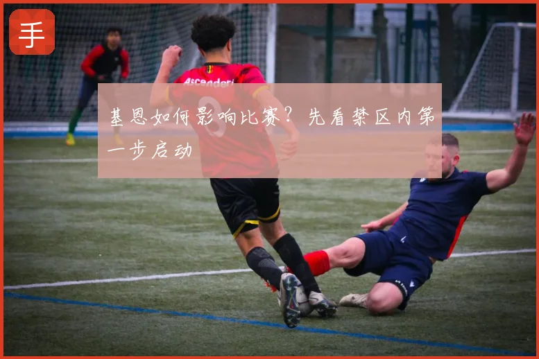 基恩如何影响比赛？先看禁区内第一步启动