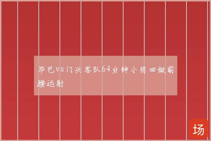 毕巴vs门兴客队64分钟小将回做前腰远射