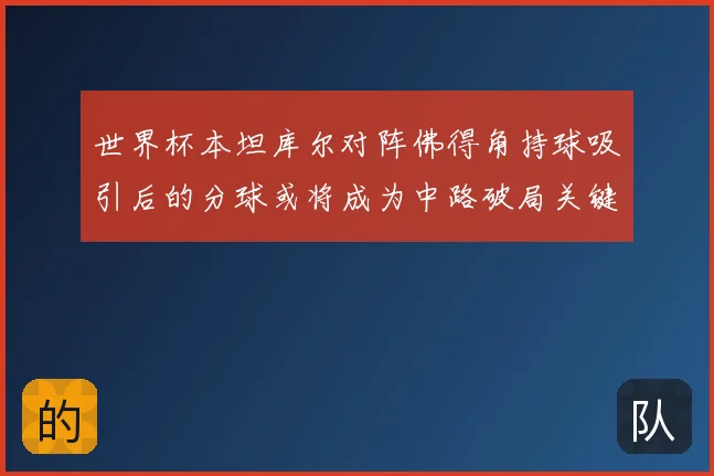 世界杯本坦库尔对阵佛得角持球吸引后的分球或将成为中路破局关键
