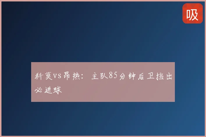 科莫vs昂热：主队85分钟后卫挡出必进球